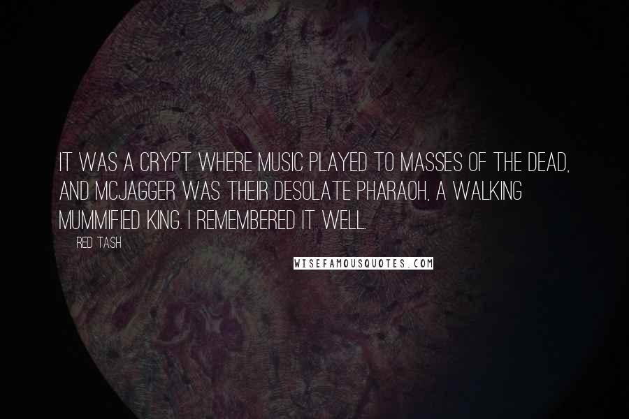 Red Tash Quotes: It was a crypt where music played to masses of the dead, and McJagger was their desolate pharaoh, a walking mummified king. I remembered it well.