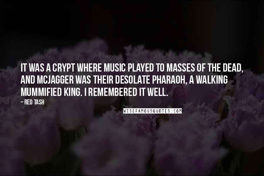 Red Tash Quotes: It was a crypt where music played to masses of the dead, and McJagger was their desolate pharaoh, a walking mummified king. I remembered it well.