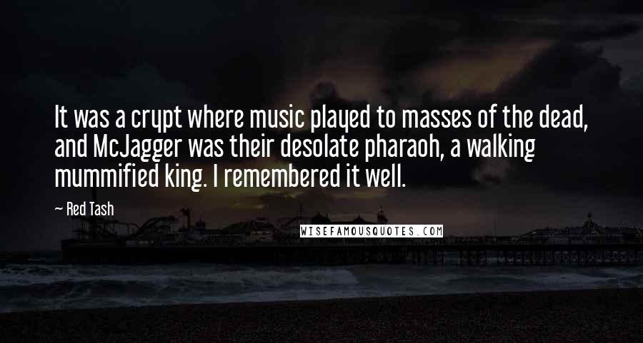 Red Tash Quotes: It was a crypt where music played to masses of the dead, and McJagger was their desolate pharaoh, a walking mummified king. I remembered it well.