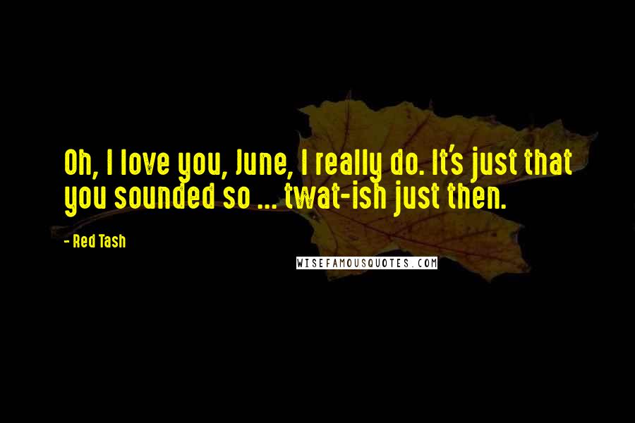 Red Tash Quotes: Oh, I love you, June, I really do. It's just that you sounded so ... twat-ish just then.