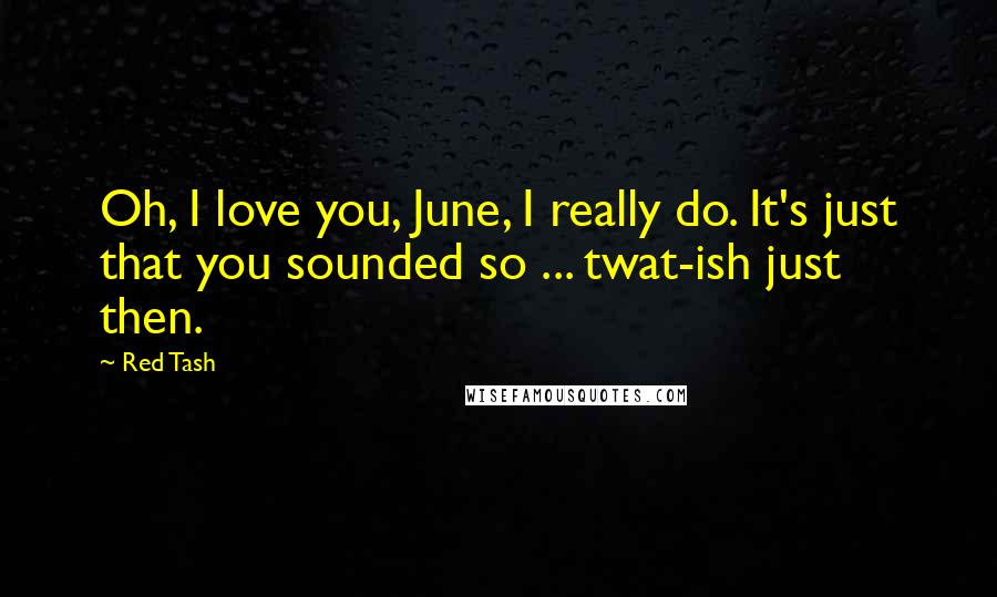 Red Tash Quotes: Oh, I love you, June, I really do. It's just that you sounded so ... twat-ish just then.
