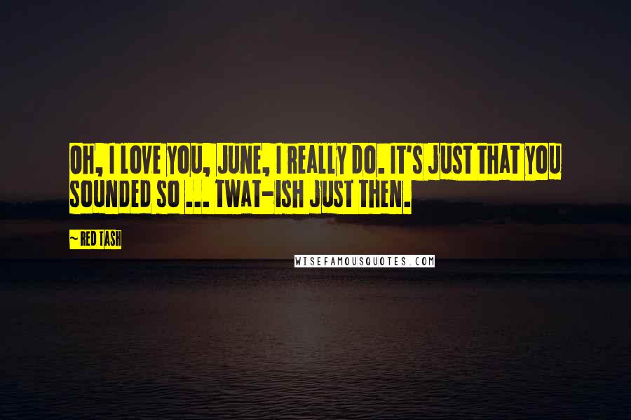 Red Tash Quotes: Oh, I love you, June, I really do. It's just that you sounded so ... twat-ish just then.