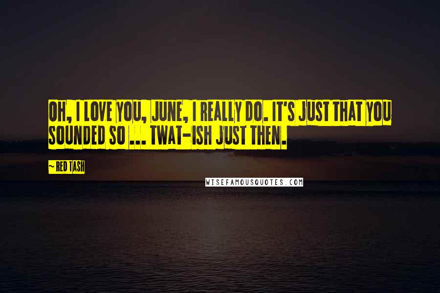 Red Tash Quotes: Oh, I love you, June, I really do. It's just that you sounded so ... twat-ish just then.