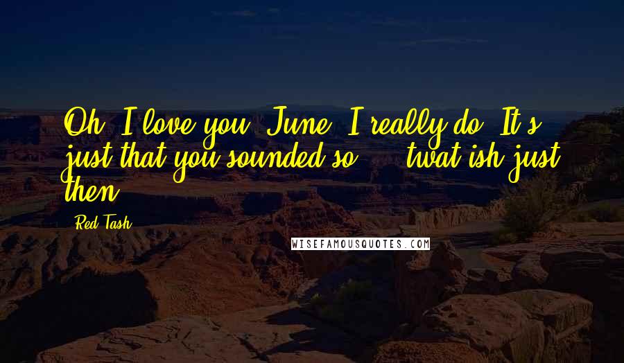 Red Tash Quotes: Oh, I love you, June, I really do. It's just that you sounded so ... twat-ish just then.