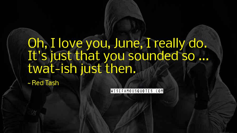 Red Tash Quotes: Oh, I love you, June, I really do. It's just that you sounded so ... twat-ish just then.