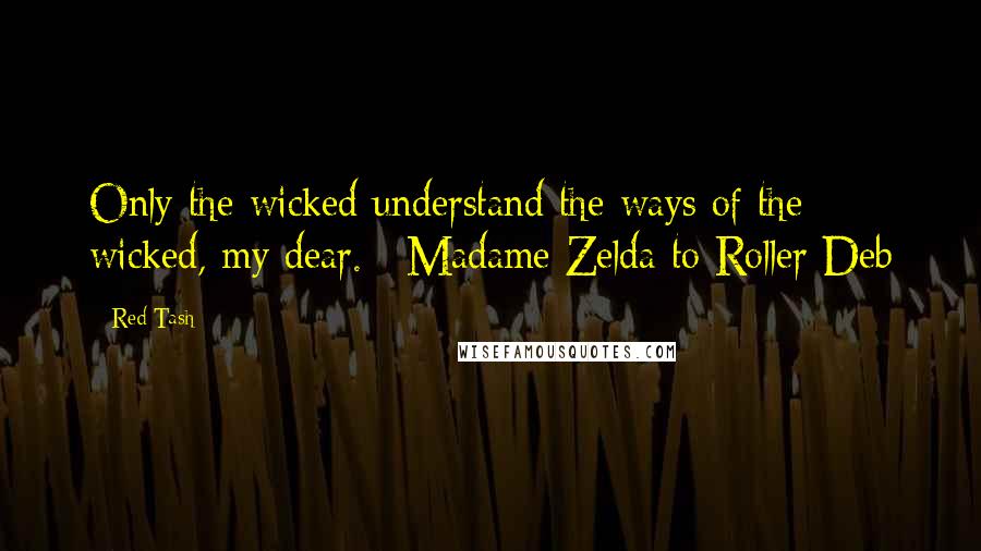 Red Tash Quotes: Only the wicked understand the ways of the wicked, my dear. ~Madame Zelda to Roller Deb
