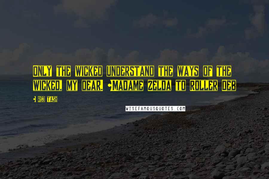 Red Tash Quotes: Only the wicked understand the ways of the wicked, my dear. ~Madame Zelda to Roller Deb
