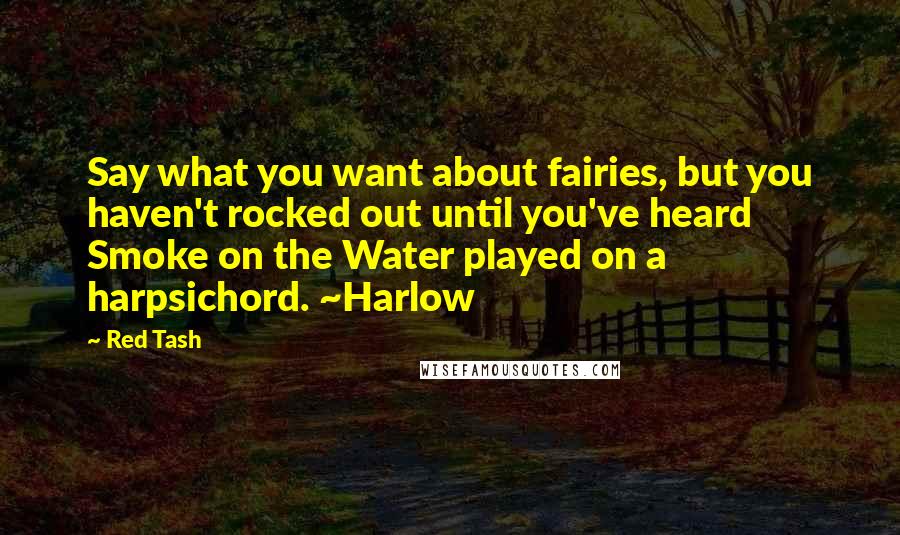 Red Tash Quotes: Say what you want about fairies, but you haven't rocked out until you've heard Smoke on the Water played on a harpsichord. ~Harlow