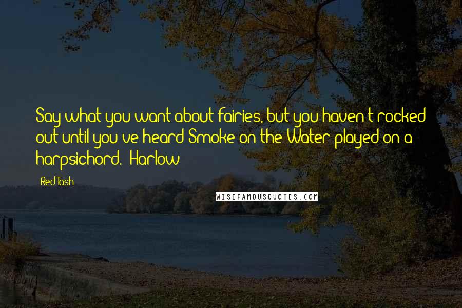 Red Tash Quotes: Say what you want about fairies, but you haven't rocked out until you've heard Smoke on the Water played on a harpsichord. ~Harlow