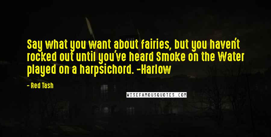 Red Tash Quotes: Say what you want about fairies, but you haven't rocked out until you've heard Smoke on the Water played on a harpsichord. ~Harlow
