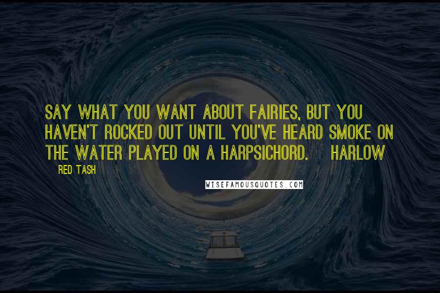 Red Tash Quotes: Say what you want about fairies, but you haven't rocked out until you've heard Smoke on the Water played on a harpsichord. ~Harlow