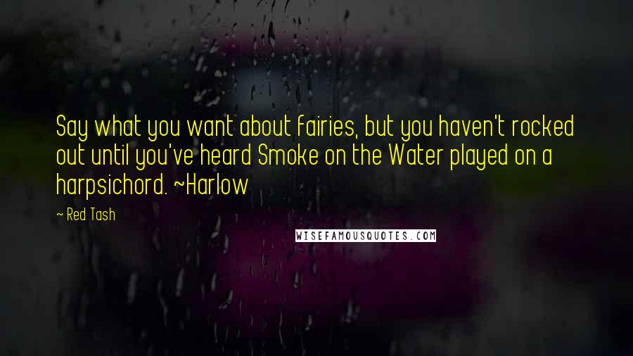 Red Tash Quotes: Say what you want about fairies, but you haven't rocked out until you've heard Smoke on the Water played on a harpsichord. ~Harlow