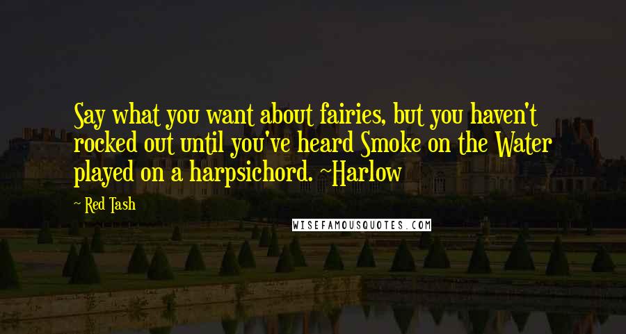 Red Tash Quotes: Say what you want about fairies, but you haven't rocked out until you've heard Smoke on the Water played on a harpsichord. ~Harlow