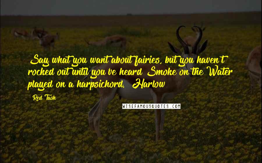 Red Tash Quotes: Say what you want about fairies, but you haven't rocked out until you've heard Smoke on the Water played on a harpsichord. ~Harlow