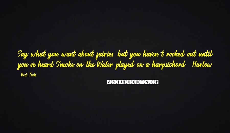 Red Tash Quotes: Say what you want about fairies, but you haven't rocked out until you've heard Smoke on the Water played on a harpsichord. ~Harlow