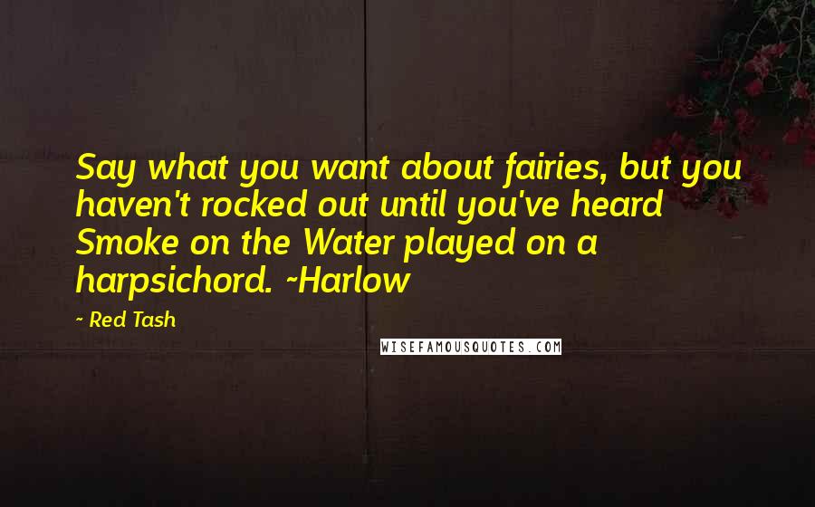 Red Tash Quotes: Say what you want about fairies, but you haven't rocked out until you've heard Smoke on the Water played on a harpsichord. ~Harlow