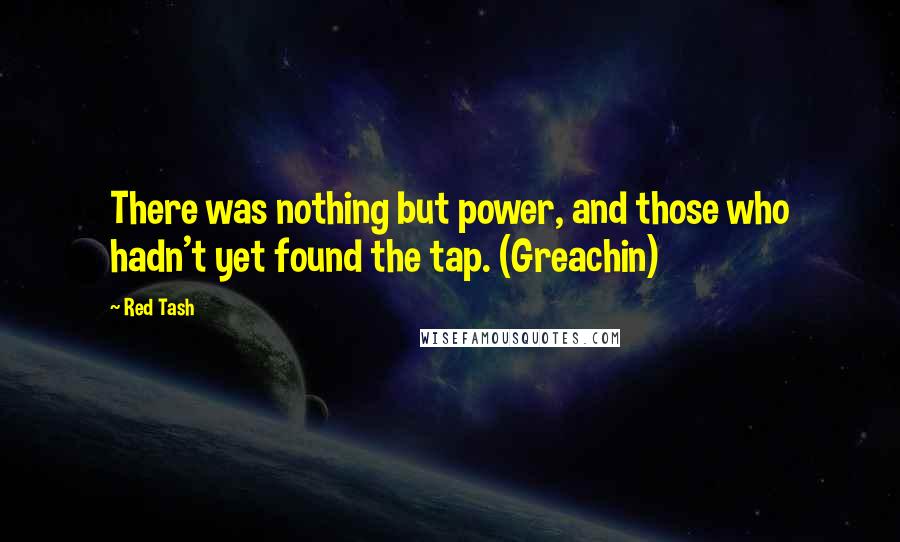 Red Tash Quotes: There was nothing but power, and those who hadn't yet found the tap. (Greachin)