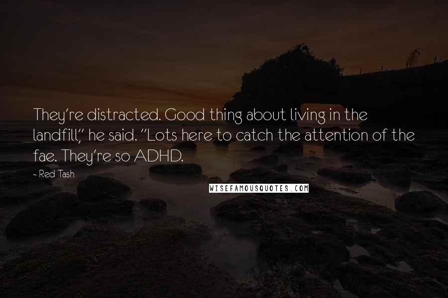 Red Tash Quotes: They're distracted. Good thing about living in the landfill," he said. "Lots here to catch the attention of the fae. They're so ADHD.