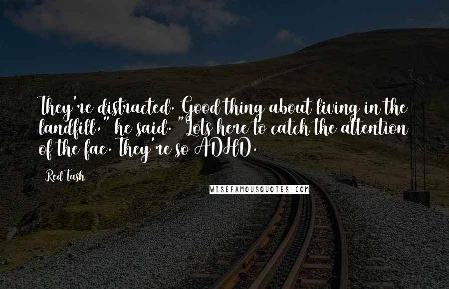 Red Tash Quotes: They're distracted. Good thing about living in the landfill," he said. "Lots here to catch the attention of the fae. They're so ADHD.