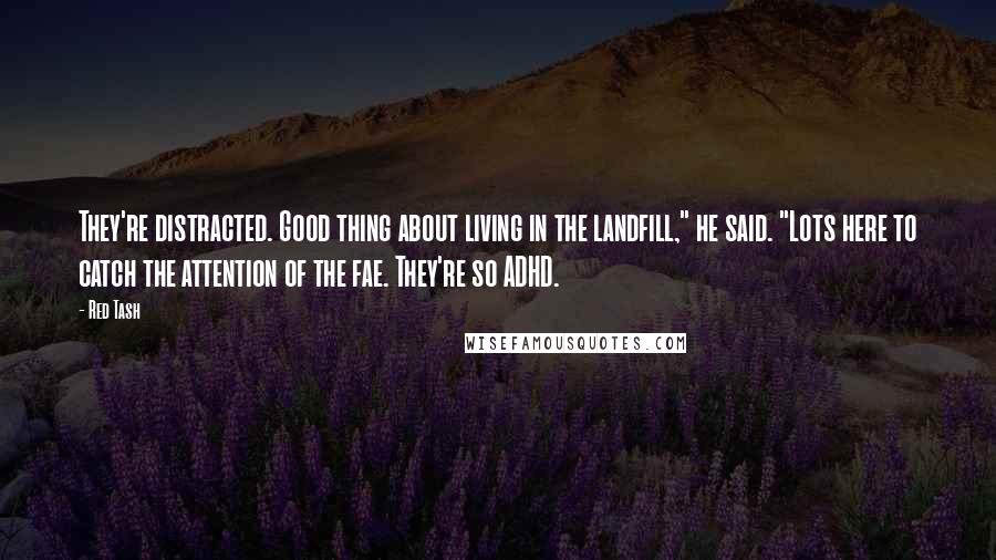 Red Tash Quotes: They're distracted. Good thing about living in the landfill," he said. "Lots here to catch the attention of the fae. They're so ADHD.