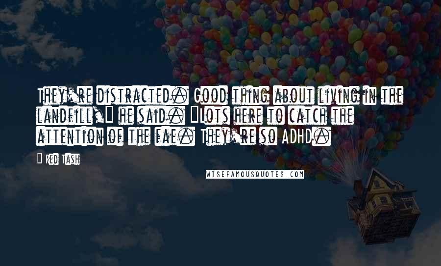 Red Tash Quotes: They're distracted. Good thing about living in the landfill," he said. "Lots here to catch the attention of the fae. They're so ADHD.