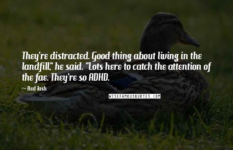 Red Tash Quotes: They're distracted. Good thing about living in the landfill," he said. "Lots here to catch the attention of the fae. They're so ADHD.