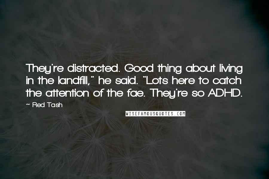 Red Tash Quotes: They're distracted. Good thing about living in the landfill," he said. "Lots here to catch the attention of the fae. They're so ADHD.