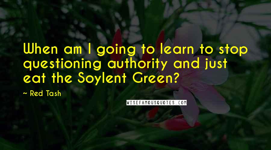 Red Tash Quotes: When am I going to learn to stop questioning authority and just eat the Soylent Green?