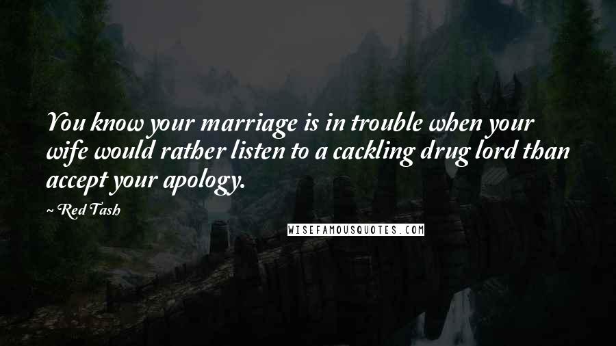 Red Tash Quotes: You know your marriage is in trouble when your wife would rather listen to a cackling drug lord than accept your apology.