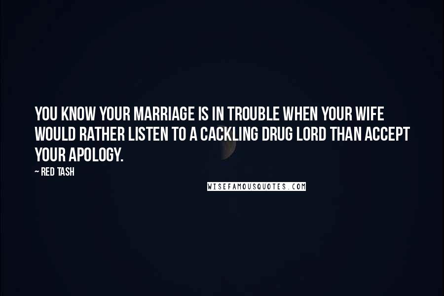 Red Tash Quotes: You know your marriage is in trouble when your wife would rather listen to a cackling drug lord than accept your apology.