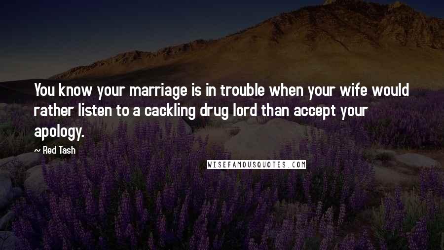 Red Tash Quotes: You know your marriage is in trouble when your wife would rather listen to a cackling drug lord than accept your apology.