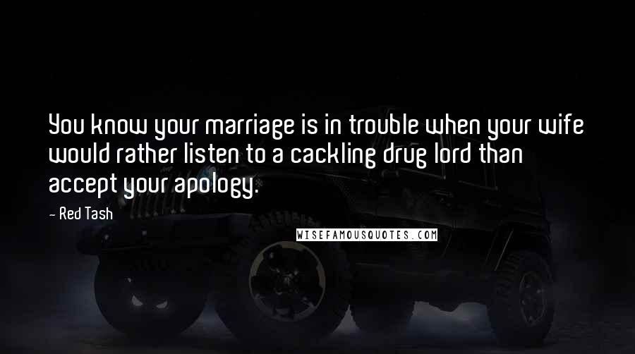 Red Tash Quotes: You know your marriage is in trouble when your wife would rather listen to a cackling drug lord than accept your apology.