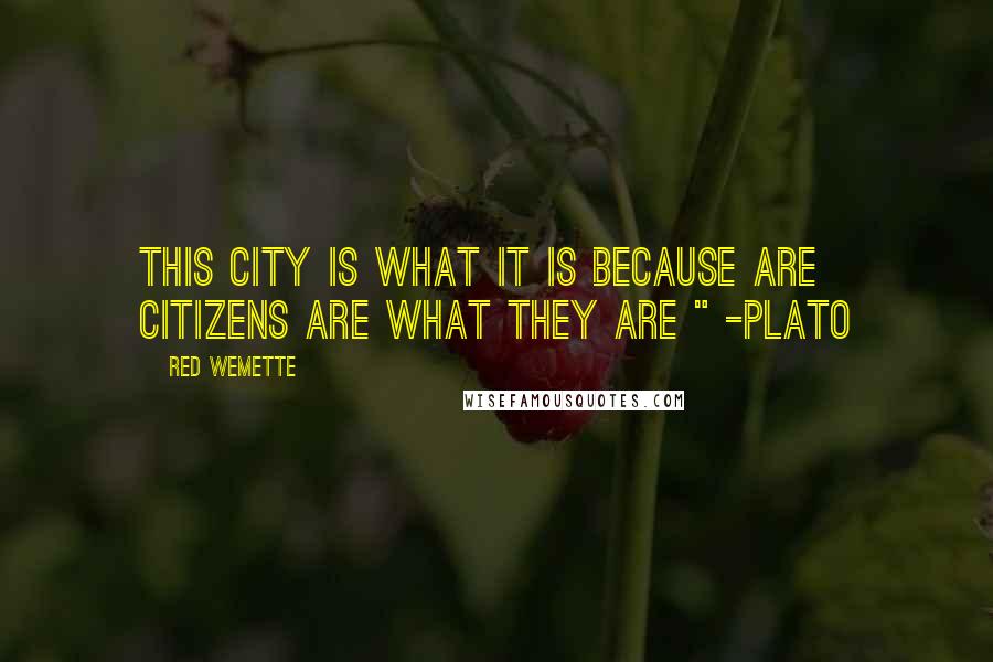 Red Wemette Quotes: This City is what it is because are citizens are what they are " -Plato