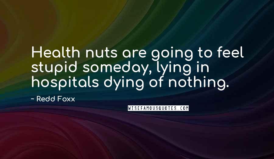 Redd Foxx Quotes: Health nuts are going to feel stupid someday, lying in hospitals dying of nothing.