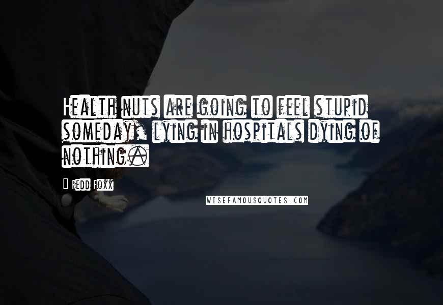 Redd Foxx Quotes: Health nuts are going to feel stupid someday, lying in hospitals dying of nothing.