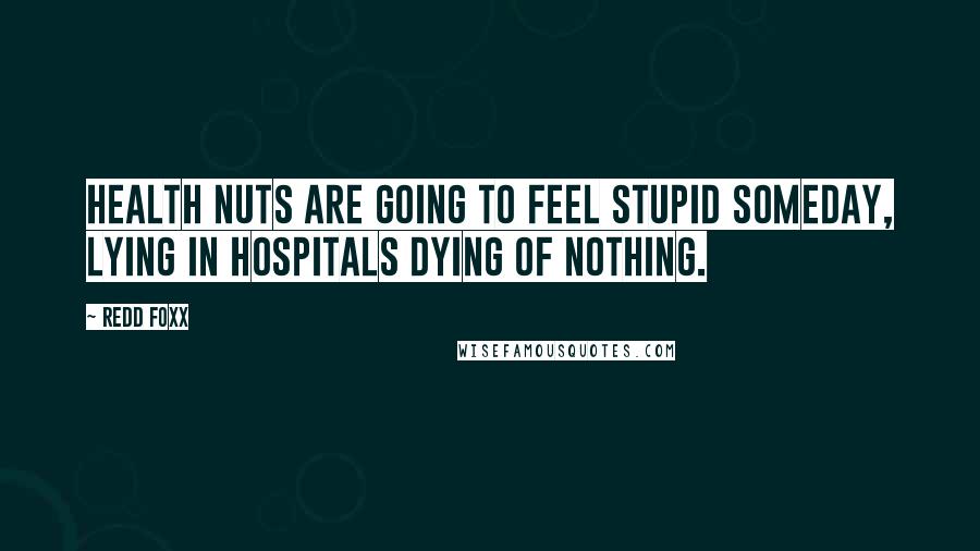 Redd Foxx Quotes: Health nuts are going to feel stupid someday, lying in hospitals dying of nothing.