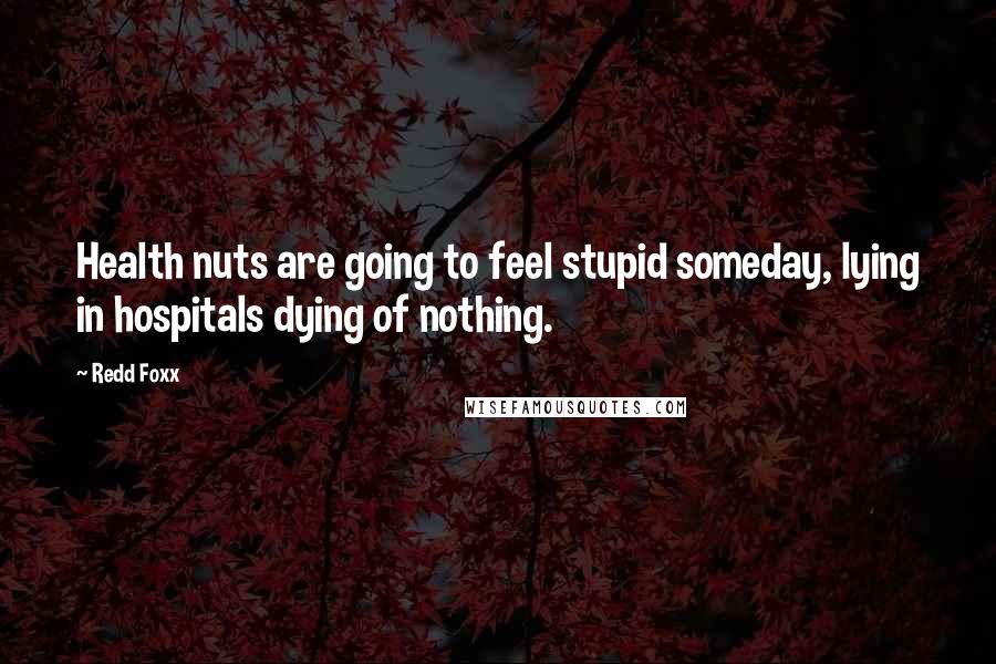 Redd Foxx Quotes: Health nuts are going to feel stupid someday, lying in hospitals dying of nothing.