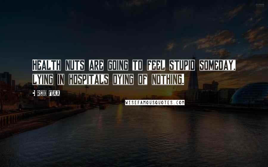 Redd Foxx Quotes: Health nuts are going to feel stupid someday, lying in hospitals dying of nothing.
