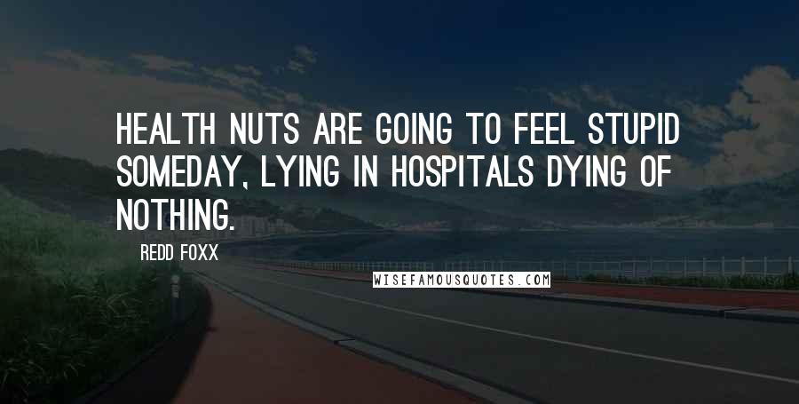 Redd Foxx Quotes: Health nuts are going to feel stupid someday, lying in hospitals dying of nothing.