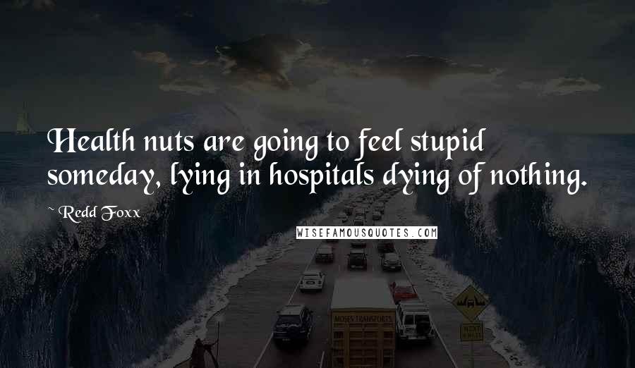 Redd Foxx Quotes: Health nuts are going to feel stupid someday, lying in hospitals dying of nothing.