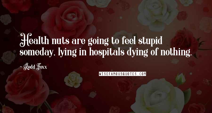 Redd Foxx Quotes: Health nuts are going to feel stupid someday, lying in hospitals dying of nothing.