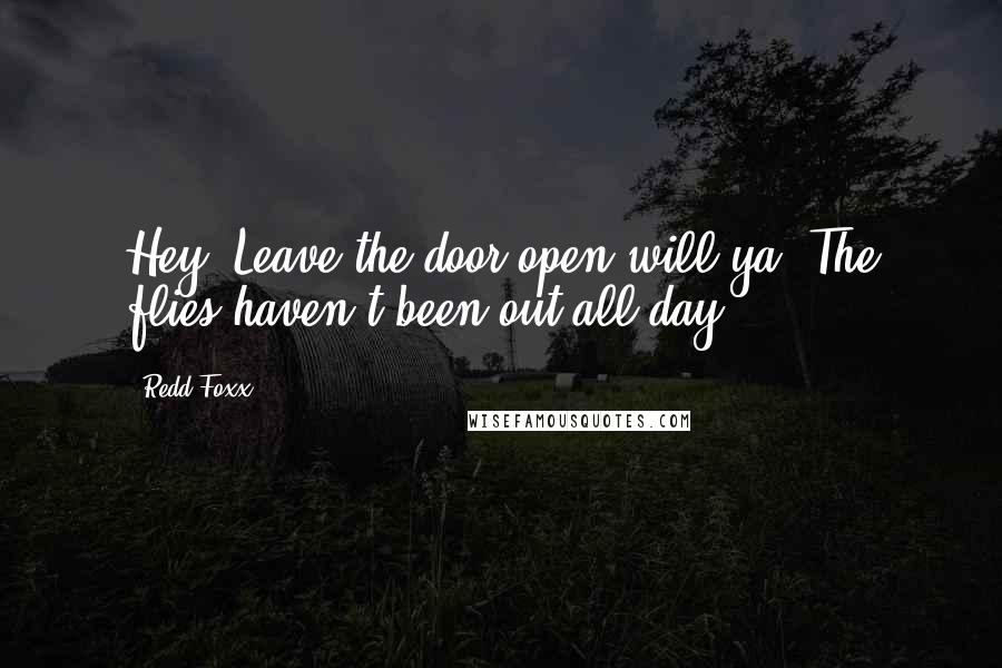 Redd Foxx Quotes: Hey! Leave the door open will ya? The flies haven't been out all day.