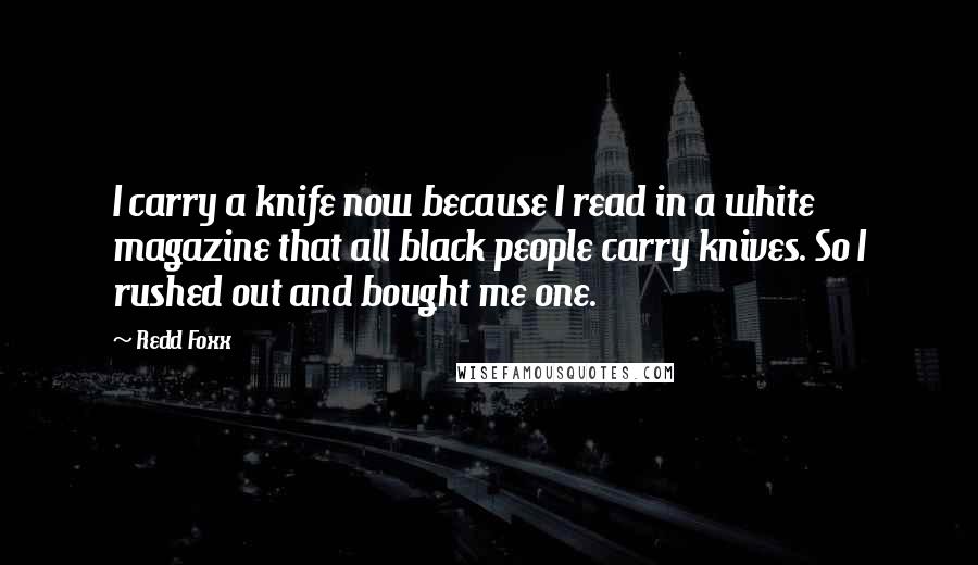 Redd Foxx Quotes: I carry a knife now because I read in a white magazine that all black people carry knives. So I rushed out and bought me one.