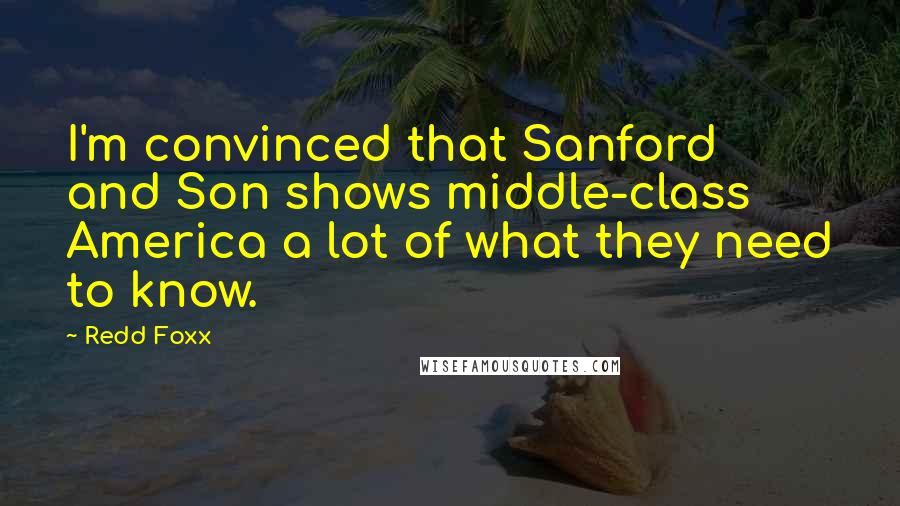 Redd Foxx Quotes: I'm convinced that Sanford and Son shows middle-class America a lot of what they need to know.