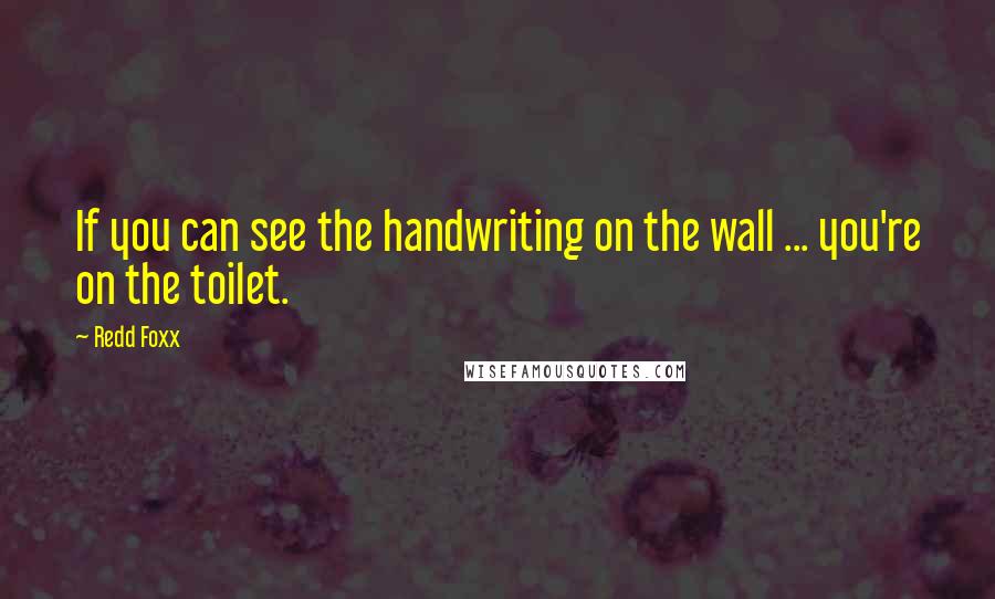 Redd Foxx Quotes: If you can see the handwriting on the wall ... you're on the toilet.