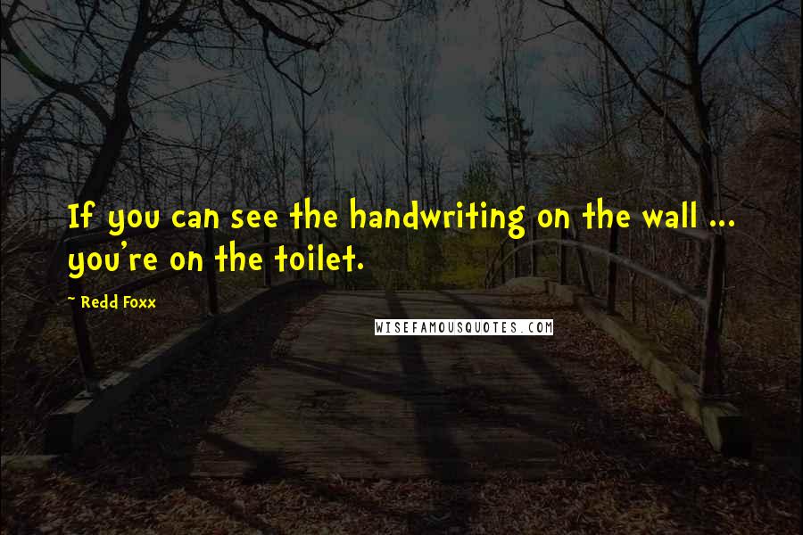 Redd Foxx Quotes: If you can see the handwriting on the wall ... you're on the toilet.