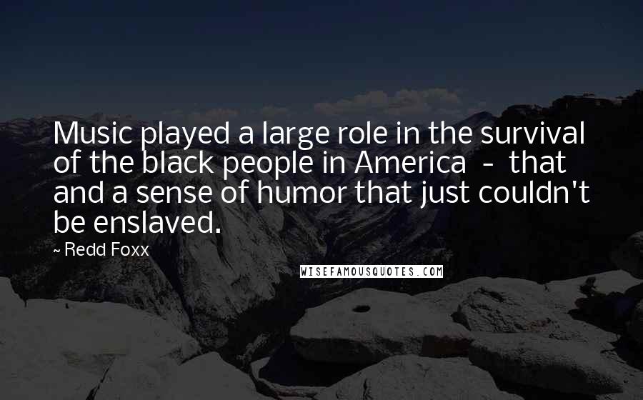 Redd Foxx Quotes: Music played a large role in the survival of the black people in America - that and a sense of humor that just couldn't be enslaved.