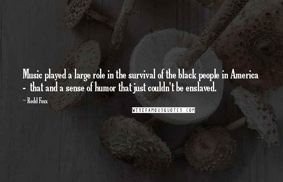 Redd Foxx Quotes: Music played a large role in the survival of the black people in America - that and a sense of humor that just couldn't be enslaved.