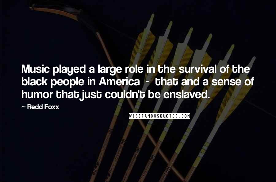 Redd Foxx Quotes: Music played a large role in the survival of the black people in America - that and a sense of humor that just couldn't be enslaved.