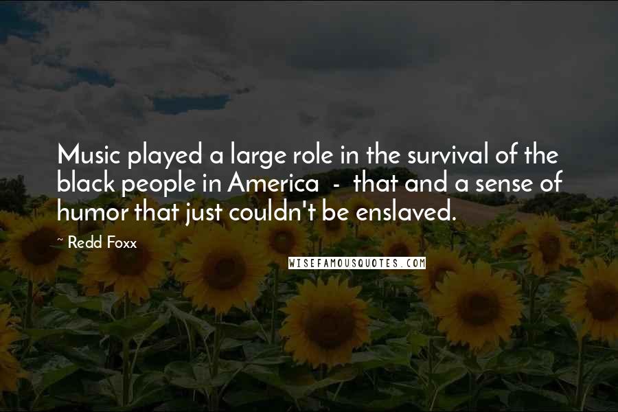 Redd Foxx Quotes: Music played a large role in the survival of the black people in America - that and a sense of humor that just couldn't be enslaved.